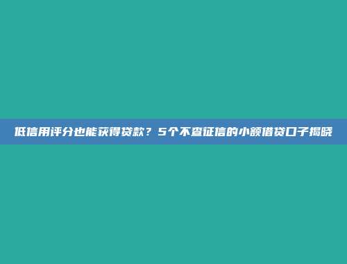 低信用评分也能获得贷款？5个不查征信的小额借贷口子揭晓