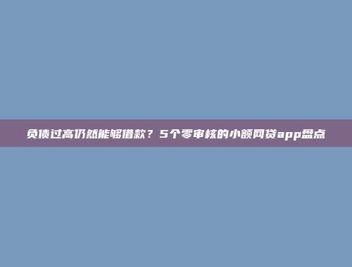 负债过高仍然能够借款？5个零审核的小额网贷app盘点