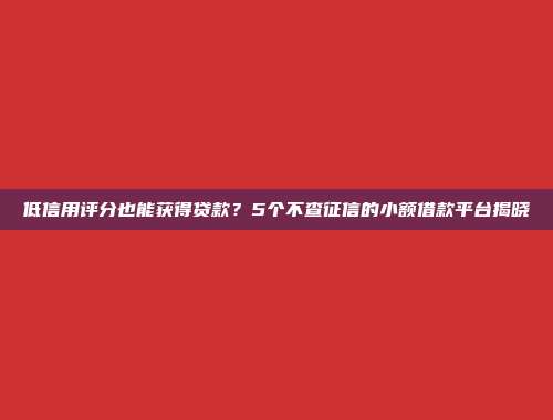 低信用评分也能获得贷款？5个不查征信的小额借款平台揭晓