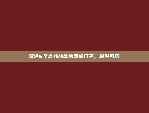 精选5个高效放款的网贷口子，随时可用