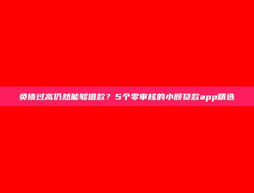 负债过高仍然能够借款？5个零审核的小额贷款app精选