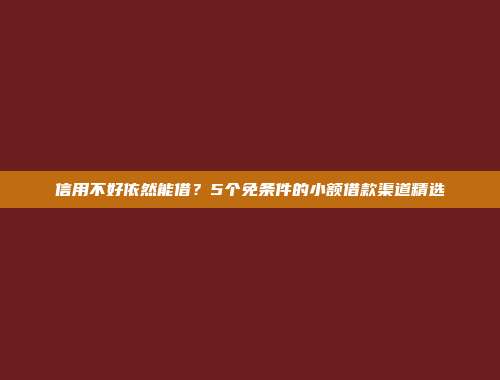 信用不好依然能借？5个免条件的小额借款渠道精选