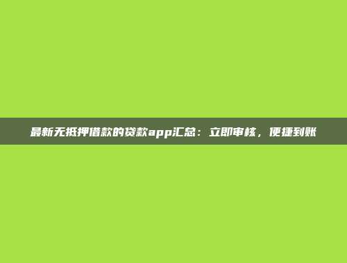 最新无抵押借款的贷款app汇总：立即审核，便捷到账