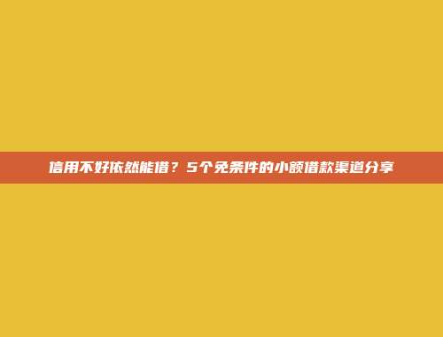 信用不好依然能借？5个免条件的小额借款渠道分享