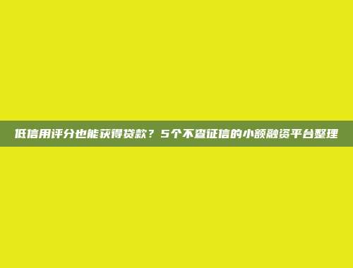 低信用评分也能获得贷款？5个不查征信的小额融资平台整理