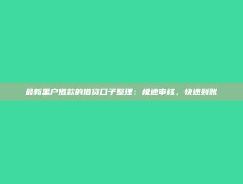 最新黑户借款的借贷口子整理：极速审核，快速到账