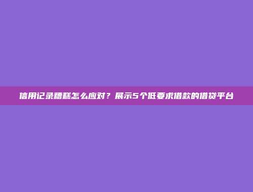 信用记录糟糕怎么应对？展示5个低要求借款的借贷平台