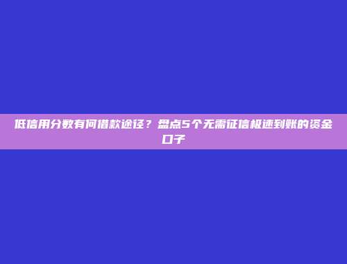 低信用分数有何借款途径？盘点5个无需征信极速到账的资金口子