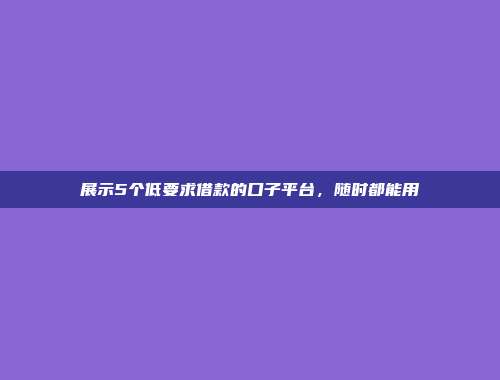 展示5个低要求借款的口子平台，随时都能用