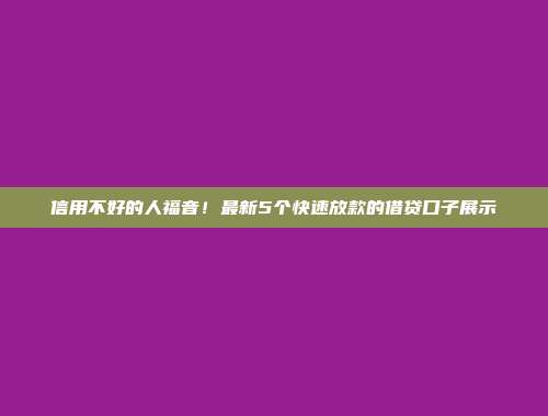 信用不好的人福音！最新5个快速放款的借贷口子展示