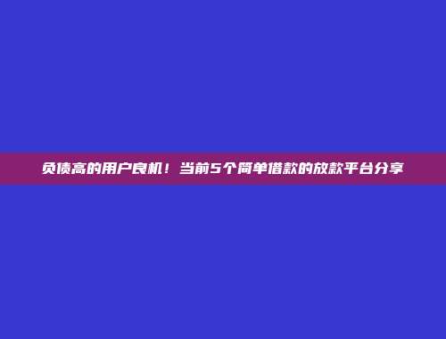 负债高的用户良机！当前5个简单借款的放款平台分享