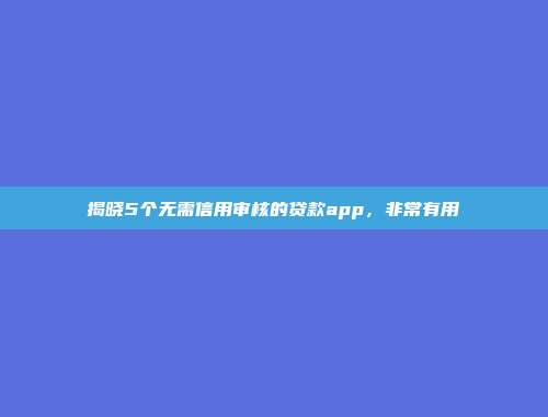 揭晓5个无需信用审核的贷款app，非常有用