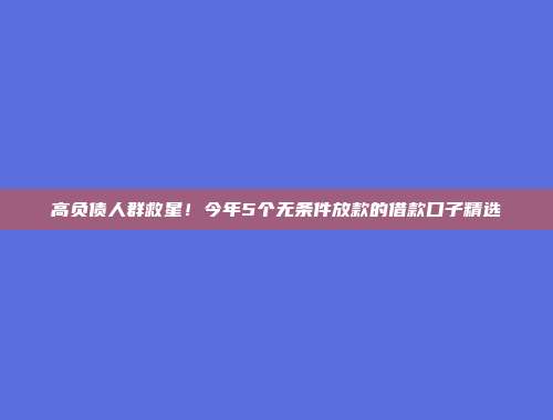 高负债人群救星！今年5个无条件放款的借款口子精选