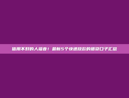 信用不好的人福音！最新5个快速放款的借贷口子汇总