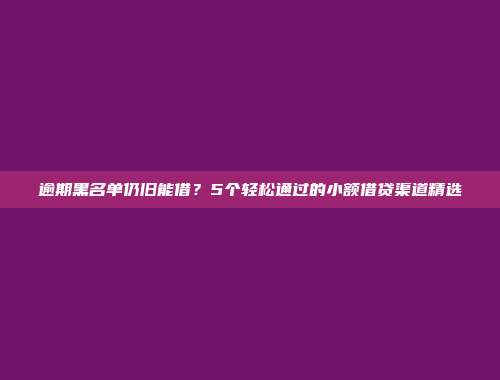 逾期黑名单仍旧能借？5个轻松通过的小额借贷渠道精选