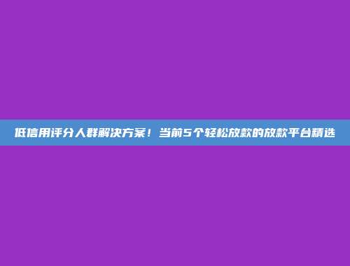 低信用评分人群解决方案！当前5个轻松放款的放款平台精选