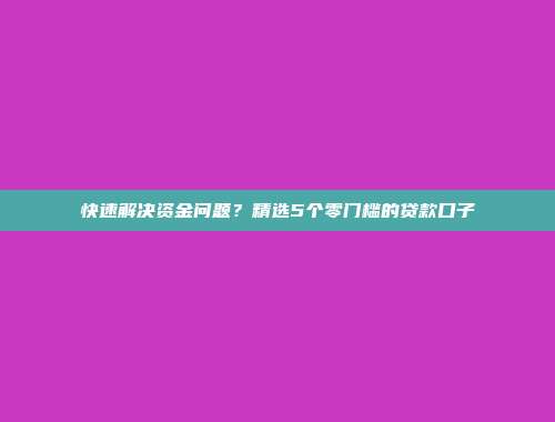 快速解决资金问题？精选5个零门槛的贷款口子