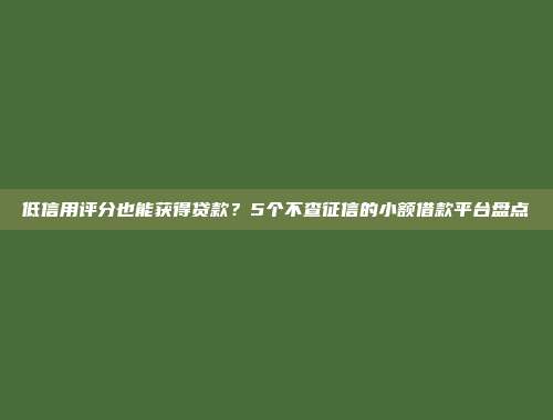 低信用评分也能获得贷款？5个不查征信的小额借款平台盘点