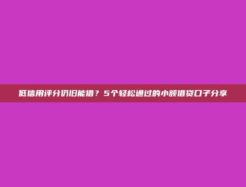 低信用评分仍旧能借？5个轻松通过的小额借贷口子分享