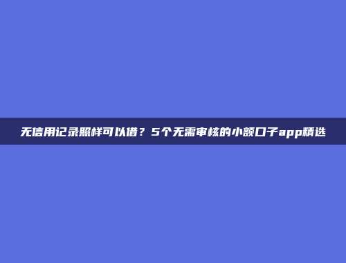 无信用记录照样可以借？5个无需审核的小额口子app精选