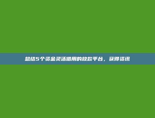 总结5个资金灵活借用的放款平台，获得资讯