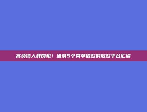 高负债人群良机！当前5个简单借款的放款平台汇编