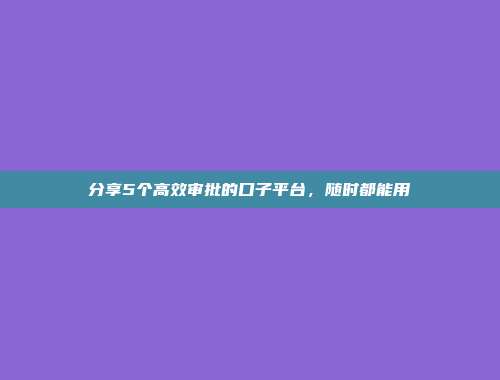 分享5个高效审批的口子平台，随时都能用