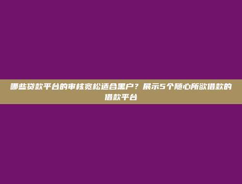 哪些贷款平台的审核宽松适合黑户？展示5个随心所欲借款的借款平台