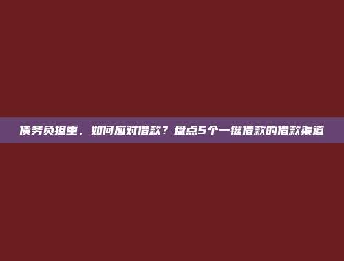 债务负担重，如何应对借款？盘点5个一键借款的借款渠道