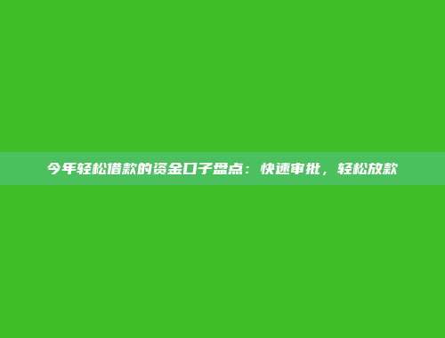 今年轻松借款的资金口子盘点：快速审批，轻松放款