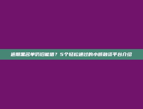 逾期黑名单仍旧能借？5个轻松通过的小额融资平台介绍