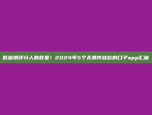 低信用评分人群救星！2024年5个无条件放款的口子app汇编