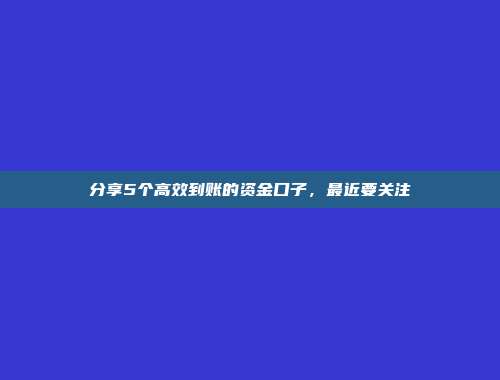 分享5个高效到账的资金口子，最近要关注