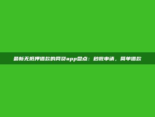 最新无抵押借款的网贷app盘点：秒批申请，简单借款