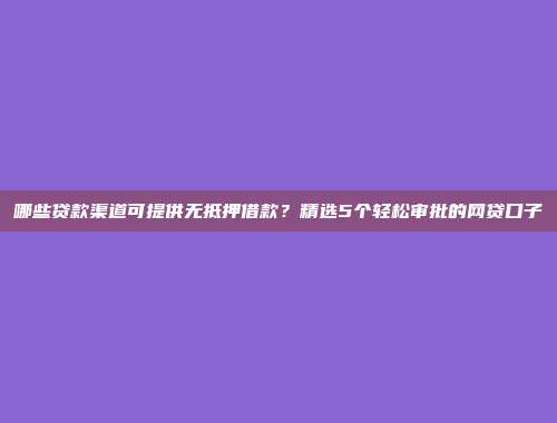 哪些贷款渠道可提供无抵押借款？精选5个轻松审批的网贷口子