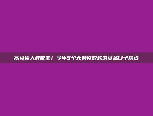 高负债人群救星！今年5个无条件放款的资金口子精选