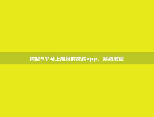 揭晓5个马上借到的贷款app，紧跟潮流