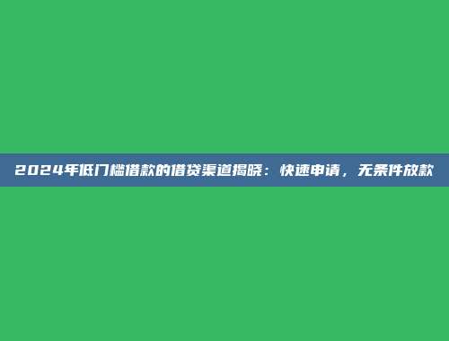 2024年低门槛借款的借贷渠道揭晓：快速申请，无条件放款