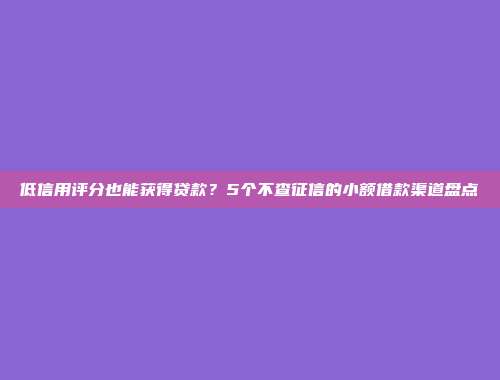 低信用评分也能获得贷款？5个不查征信的小额借款渠道盘点