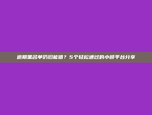 逾期黑名单仍旧能借？5个轻松通过的小额平台分享