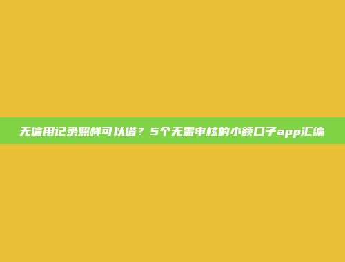 无信用记录照样可以借？5个无需审核的小额口子app汇编