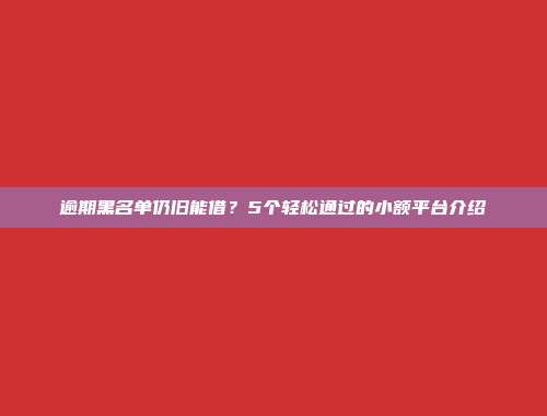 逾期黑名单仍旧能借？5个轻松通过的小额平台介绍