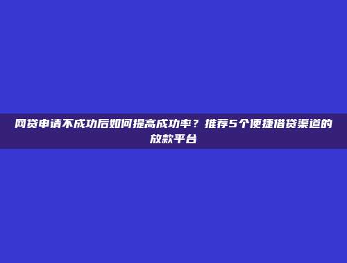 网贷申请不成功后如何提高成功率？推荐5个便捷借贷渠道的放款平台