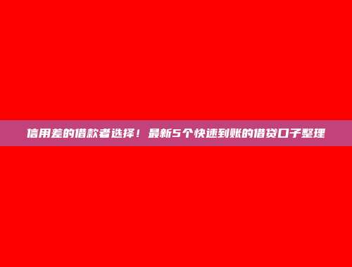 信用差的借款者选择！最新5个快速到账的借贷口子整理