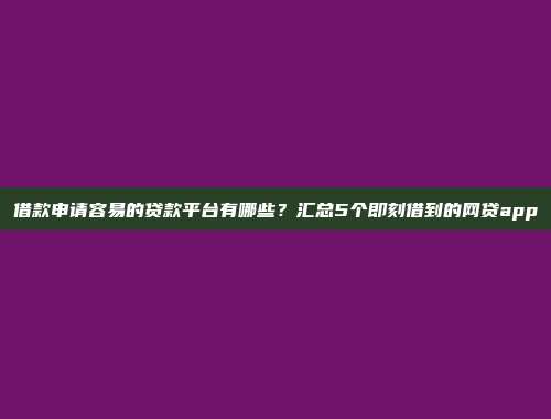 借款申请容易的贷款平台有哪些？汇总5个即刻借到的网贷app