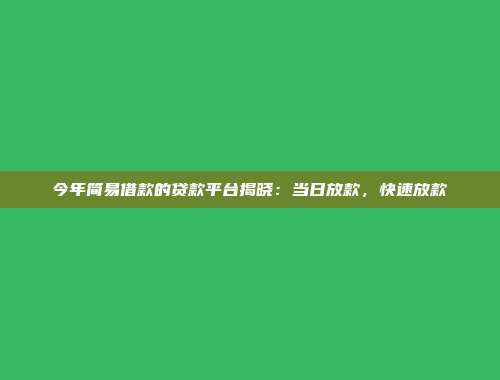 今年简易借款的贷款平台揭晓：当日放款，快速放款