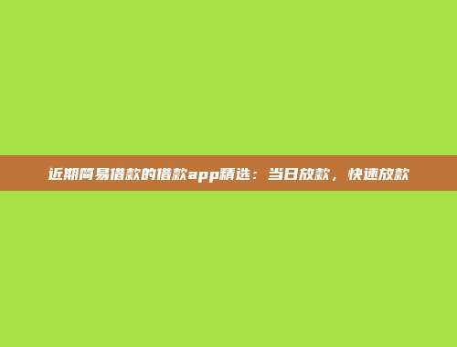 近期简易借款的借款app精选：当日放款，快速放款