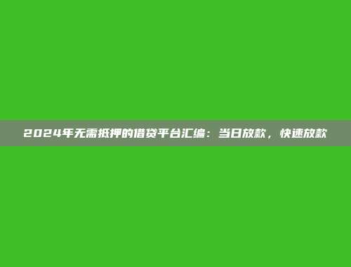 2024年无需抵押的借贷平台汇编：当日放款，快速放款