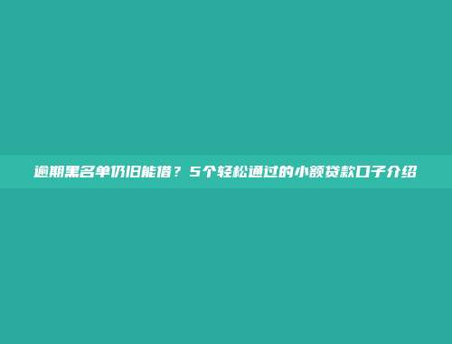 逾期黑名单仍旧能借？5个轻松通过的小额贷款口子介绍