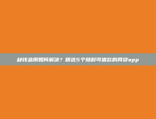 缺钱急用如何解决？精选5个随时可借款的网贷app